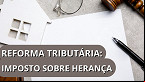 Reforma tributária pode aumentar imposto sobre herança; confira mudanças