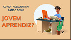 Quer trabalhar em algum Banco como Jovem Aprendiz? veja como