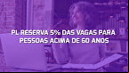 Projeto de Lei propõe reserva de 5% de vagas para pessoas com mais de 60 anos; entenda